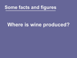 Some facts and figures


 Where is wine produced?
 