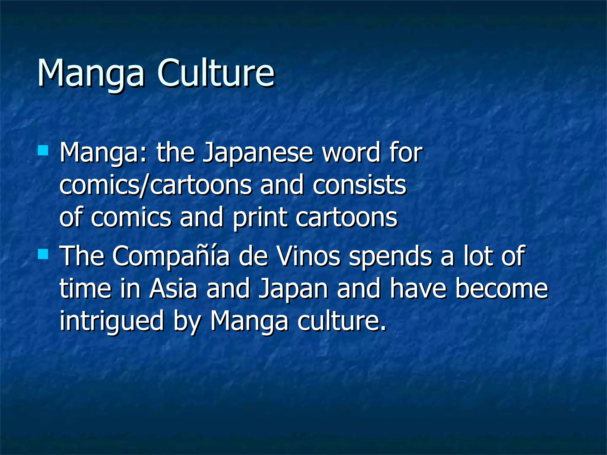 Manga Culture
   Manga: the Japanese word for
    comics/cartoons and consists
    of comics and print cartoons
   The Compañía de Vinos spends a lot of
    time in Asia and Japan and have become
    intrigued by Manga culture.
 