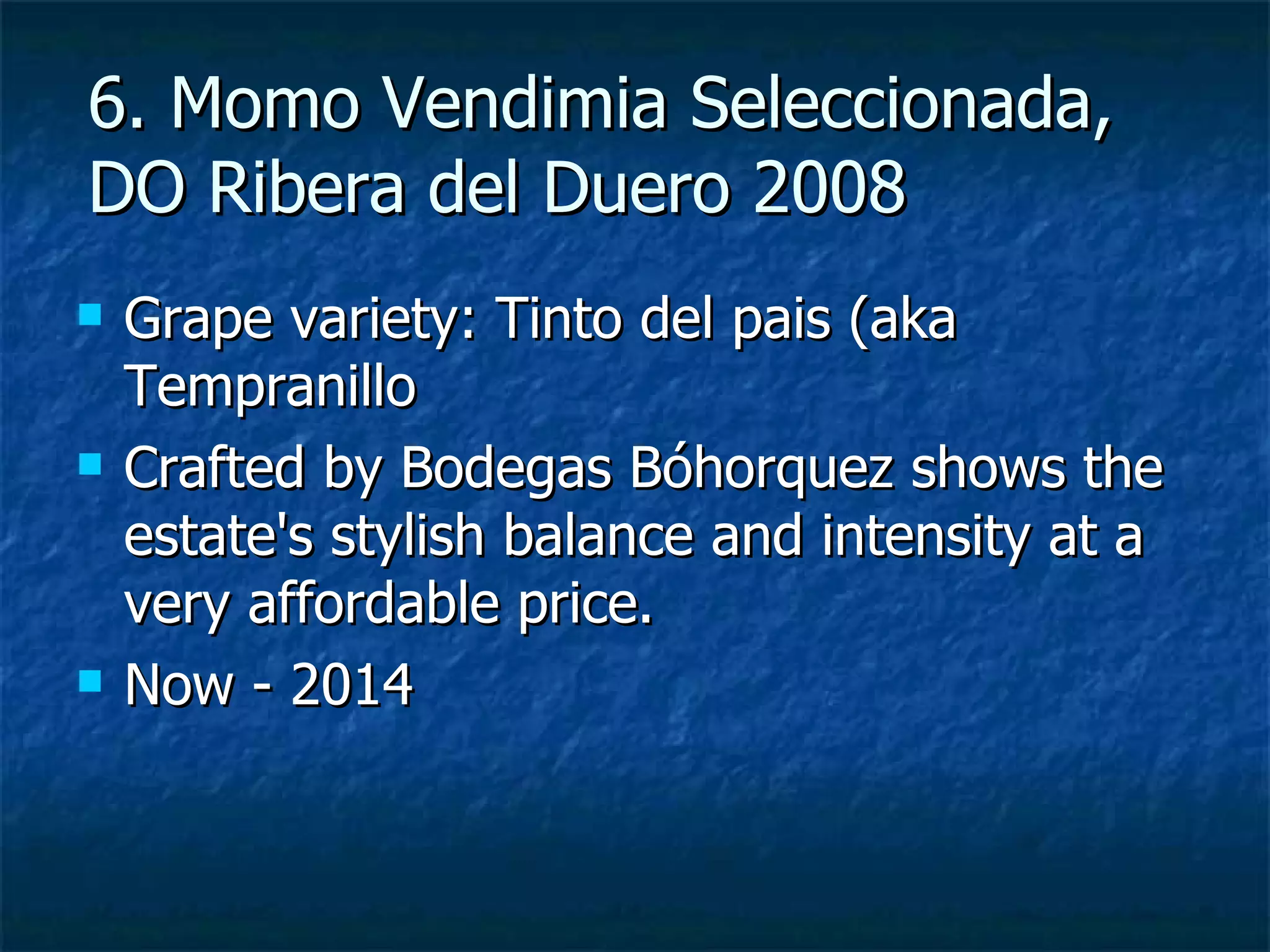 6. Momo Vendimia Seleccionada,
DO Ribera del Duero 2008
   Grape variety: Tinto del pais (aka
    Tempranillo
   Crafted by Bodegas Bóhorquez shows the
    estate's stylish balance and intensity at a
    very affordable price.
   Now - 2014
 