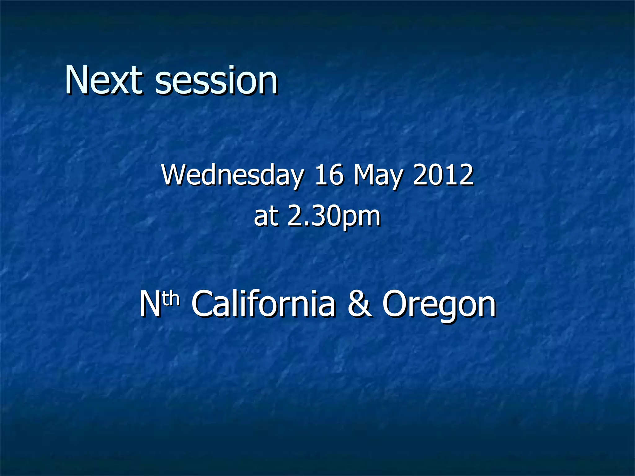 Next session

     Wednesday 16 May 2012
           at 2.30pm


    Nth California & Oregon
 