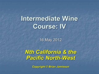 Intermediate Wine
    Course: IV
        16 May 2012


 Nth California & the
 Pacific North-West
   Copyright © Brian Jamieson
 