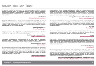 Advice You Can Trust
We appointed Investit to help us understand the market positioning of an important investment            Investit’s specialist domain knowledge and experience enabled us to rapidly identify the key
capability for American Century. The Investit team succinctly crafted the issues for consideration       requirements for front office, performance measurement, investment marketing and client service.
and provided a framework of research which, in turn, led to a set of clear recommendations.              Analysis and interpretation of RFP responses, facilitation of product workshops and subsequent
Investit’s combination of academic rigour and market insight gave us confidence in the final             internal stakeholder reviews proved a valuable asset and enabled us to make an informed final
implementation.                                                                                          decision. We would be pleased to work with Investit again.
                                                                                      Vice President                                                    Managing Director, Head of Information Technology
                                                               American Century Investments                                                                                    Nomura Asset Management

The Investit Intelligence service is the only industry specific research service that I am aware of      We have used the Value Service for many years and find it very useful for understanding the cost
that focuses on the business issues set by the membership and consistently provides quality              and quality drivers of IT in order to identify how we can deliver better value to the business. The
thought-provoking research, both in terms of the conference presentations and the written output.        data collection is very thorough and we especially like the way the IT costs are compared against
The level of senior peer attendance and the quality of discussion at the Intelligence conference         the business as a whole rather than just as purely IT metrics. I find it a very comprehensive and
sessions indicate that this is a broadly held view.                                                      cost-effective exercise.
                                                                                                                                                                                                   Head of IT
                                                                        Director of Operations & IT
                                                                                                                                                                                               Kames Capital
                                                                        Hermes Fund Managers
                                                                                                         We asked Investit to work for us because of their specialist knowledge of the asset management
Intelligence provides us with leading industry oversight and best practice consultancy at a fractional   business Investit delivered on time and within budget and the ideas they developed with our
cost. It is the last thing I would cut from my consultancy budget.                                       managers were key to formulating our strategy. We would certainly use them again.
                                                           Chief Technology & Operations Officer                                                                                                         Co-CEO
                                                                   Old Mutual Asset Managers                                                                                     Rasmala Investment Bank

The research is interesting and thought-provoking, and the team enjoyed the presentation                 I was involved in selecting Investit for two separate projects at Janus Capital. In both projects we
delivered by Investit. It generated a number of follow-up conversations, which is always a good          were impressed by the practical approach that Investit took. It is clear that the people working on our
sign, and my management team will be using the findings as input for a strategy session.                 projects enhanced their deep understanding of the industry with the ability to provide actionable
                                                                                                         insights. At the end of both projects we were absolutely clear on what our next steps should be to
                                                                   Global Client Services Director       address the identified issues.
                                                                                  Aviva Investors
                                                                                                                                                                                    Senior Director Marketing
We commissioned Investit for a study in an effort to strengthen our solutions to best handle some
                                                                                                                                                                                                Janus Capital
European directives and to provide valuable insights for opportunities in the market. We selected
Investit based on its talent and expertise in the financial market and for its highly respected          We had a complex and unique brief for Investit – help us articulate what we do well in Japan in such
reputation. The end result proved to be very helpful and highlighted some areas of improvement           a way that sophisticated international investors will believe in us. This required tact, diplomacy and
that we hadn’t uncovered in our own research. Working with Investit was a pleasure and we hope           cultural sensitivity combined with an ability to probe deep into the heart of our firm to discover how it
to work with them again in the near future.                                                              works and then help us explain it clearly in English. The grace and style with which Investit’s
                                                                                                         Investment team conduct themselves soon captured our imagination and trust. They are a beacon of
                                                                     Head of Product Management          professionalism and we see them as an influential and important resource.
                                                                     Eagle Investment Systems
                                                                                                                            Director, Head of Sales and Marketing and Manager, Global Relations Group
                                                                                                                            Sumitomo Mitsui Trust Bank/Chuo Mitsui Trust International Limited


                                                                                                                                                                                                             5
 