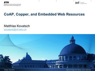 CoAP, Copper, and Embedded Web Resources


Matthias Kovatsch
kovatsch@inf.ethz.ch




Tuesday, 03 Apr 2012          Internet of Things Zurich Meetup, Zurich, Switzerland
 