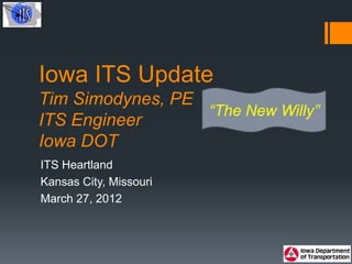 Iowa ITS Update
Tim Simodynes, PE
                  “The New Willy”
ITS Engineer
Iowa DOT
ITS Heartland
Kansas City, Missouri
March 27, 2012
 