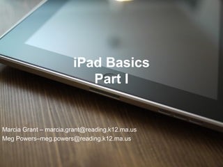 iPad Basics
                          Part I


Marcia Grant – marcia.grant@reading.k12.ma.us
Meg Powers–meg.powers@reading.k12.ma.us
 