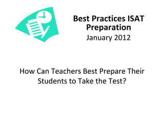 Best Practices ISAT 
                  Preparation
                   January 2012



How Can Teachers Best Prepare Their 
    Students to Take the Test?
 