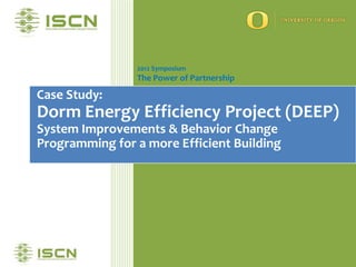 2012 Symposium
                The Power of Partnership

Case Study:
Dorm Energy Efficiency Project (DEEP)
System Improvements & Behavior Change
Programming for a more Efficient Building
 