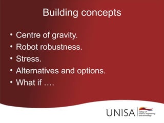 Building concepts

•   Centre of gravity.
•   Robot robustness.
•   Stress.
•   Alternatives and options.
•   What if ….
 