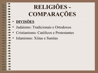 RELIGIÕES -
            COMPARAÇÕES
•   DIVISÕES
•   Judaísmo: Tradicionais e Ortodoxos
•   Cristianismo: Católicos e Protestantes
•   Islamismo: Xiitas e Sunitas
 