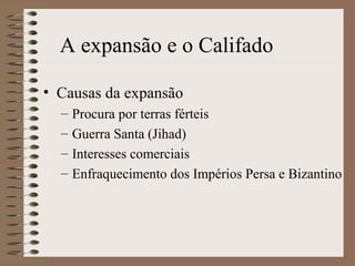 A expansão e o Califado

• Causas da expansão
  –   Procura por terras férteis
  –   Guerra Santa (Jihad)
  –   Interesses comerciais
  –   Enfraquecimento dos Impérios Persa e Bizantino
 