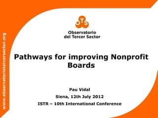 www.observatoriotercersector.org




                                   Pathways for improving Nonprofit
                                                Boards


                                                     Pau Vidal
                                               Siena, 12th July 2012
                                        ISTR – 10th International Conference
 