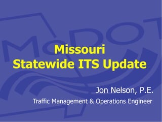 Missouri
Statewide ITS Update

                       Jon Nelson, P.E.
  Traffic Management & Operations Engineer
 