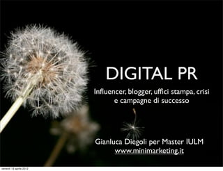 DIGITAL PR
                         Inﬂuencer, blogger, ufﬁci stampa, crisi
                               e campagne di successo




                         Gianluca Diegoli per Master IULM
                               www.minimarketing.it

venerdì 13 aprile 2012
 