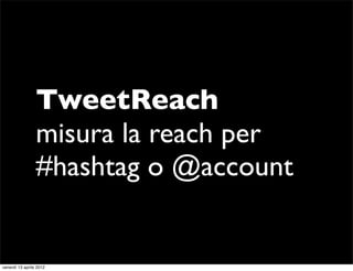 TweetReach
                 misura la reach per
                 #hashtag o @account


venerdì 13 aprile 2012
 