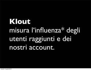 Klout
                 misura l‘inﬂuenza* degli
                 utenti raggiunti e dei
                 nostri account.

...