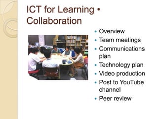 ICT for Learning •
Collaboration
                   Overview
                   Team meetings
                   Communications
                    plan
                   Technology plan
                   Video production
                   Post to YouTube
                    channel
                   Peer review
 
