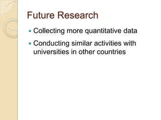 Future Research
   Collecting more quantitative data
   Conducting similar activities with
    universities in other countries
 