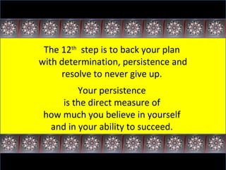 The 12 th   step is to back your plan  with determination, persistence and resolve to never give up.  Your persistence  is the direct measure of  how much you believe in yourself  and in your ability to succeed.  