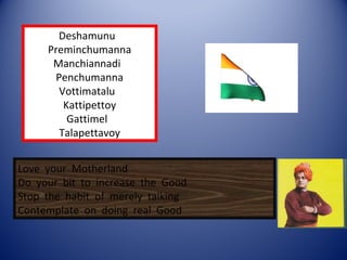 Deshamunu  Preminchumanna Manchiannadi  Penchumanna Vottimatalu  Kattipettoy Gattimel  Talapettavoy Love  your  Motherland Do  your  bit  to  increase  the  Good Stop  the  habit  of  merely  talking Contemplate  on  doing  real  Good 