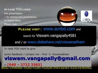 January 1, 2012 In case  YOU   liked this presentation ~ for viewing more presentations, on various topics,  Please Visit: Please visit :  www.scribd.com   and  search for  Viswam.vangapally4581 and / or  www.slideshare.net/viswanadham In case YOU want to give  some feedback / contact me : Prof. V. Viswanadham  [email_address] ~  [040 – 2722 3383] A BIG THANK YOU FOR YOUR PATIENT LISTENING 