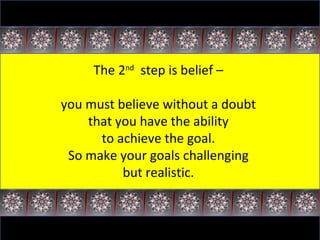 The 2 nd   step is belief –  you must believe without a doubt  that you have the ability  to achieve the goal.  So make your goals challenging  but realistic.  
