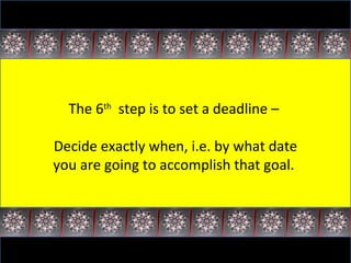 The 6 th   step is to set a deadline –  Decide exactly when, i.e. by what date you are going to accomplish that goal.  