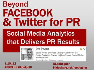 Beyond
FACEBOOK
& Twitter for PR
 Social Media Analytics
 that Delivers PR Results

1.10. 12             @LeeBogner
#PRPLI + #AdelphiU   Slideshare.net/leebogner
 