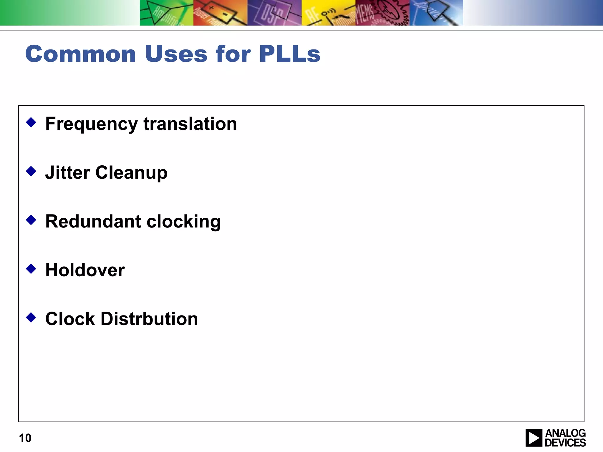 Common Uses for PLLs

    Frequency translation

    Jitter Cleanup

    Redundant clocking

    Holdover

    Clock Distrbution




10
 