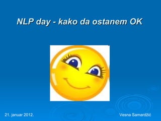 NLP day - kako da ostanem OK   21. januar 2012. Vesna Samard žić 