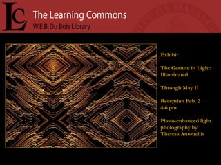 Exhibit The Gesture in Light: Illuminated Through May 11 Reception Feb. 2 4-6 pm Photo-enhanced light photography by Theresa Antonellis 