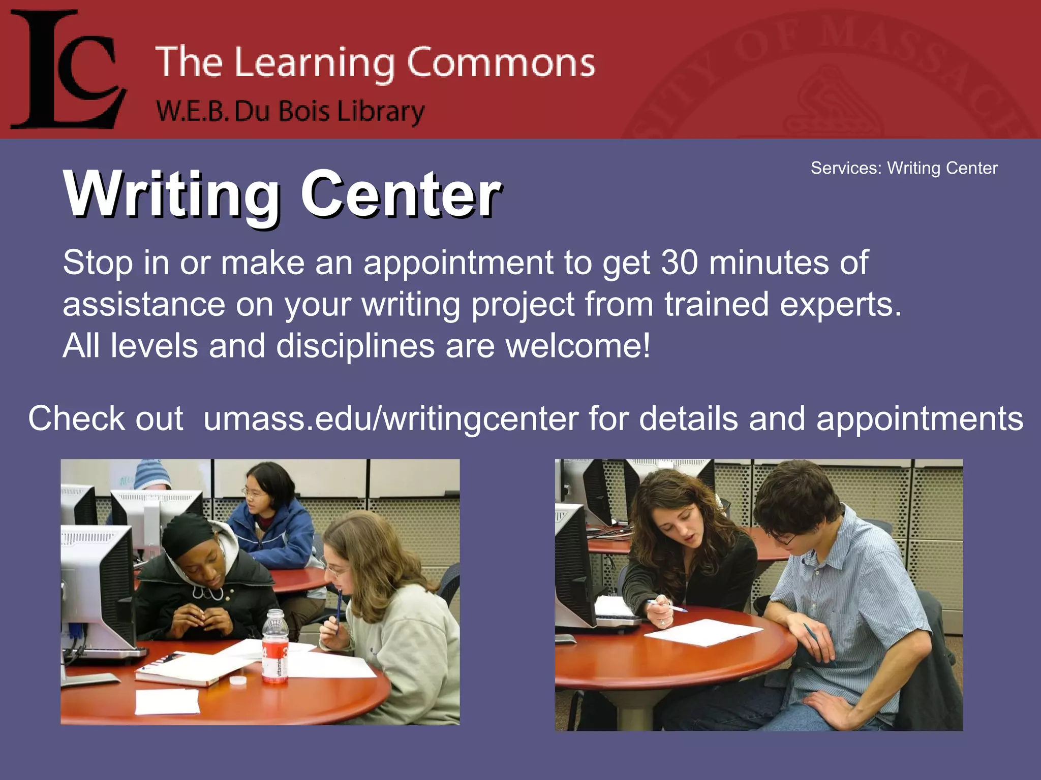 Writing Center Services: Writing Center Stop in or make an appointment to get 30 minutes of assistance on your writing project from trained experts.  All levels and disciplines are welcome! Check out  umass.edu/writingcenter for details and appointments 