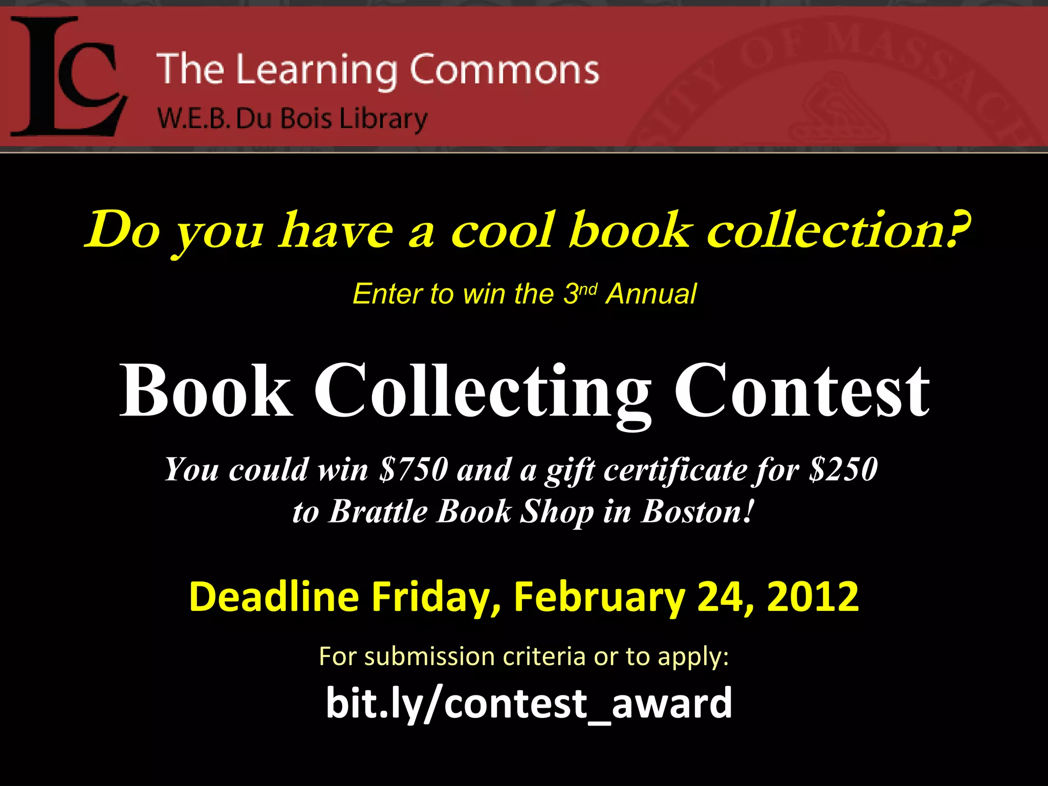 Do you have a cool book collection? Enter to win the 3 nd  Annual Book Collecting Contest You could win $750 and a gift certificate for $250  to Brattle Book Shop in Boston! Deadline Friday, February 24, 2012 For submission criteria or to apply: bit.ly/contest_award 