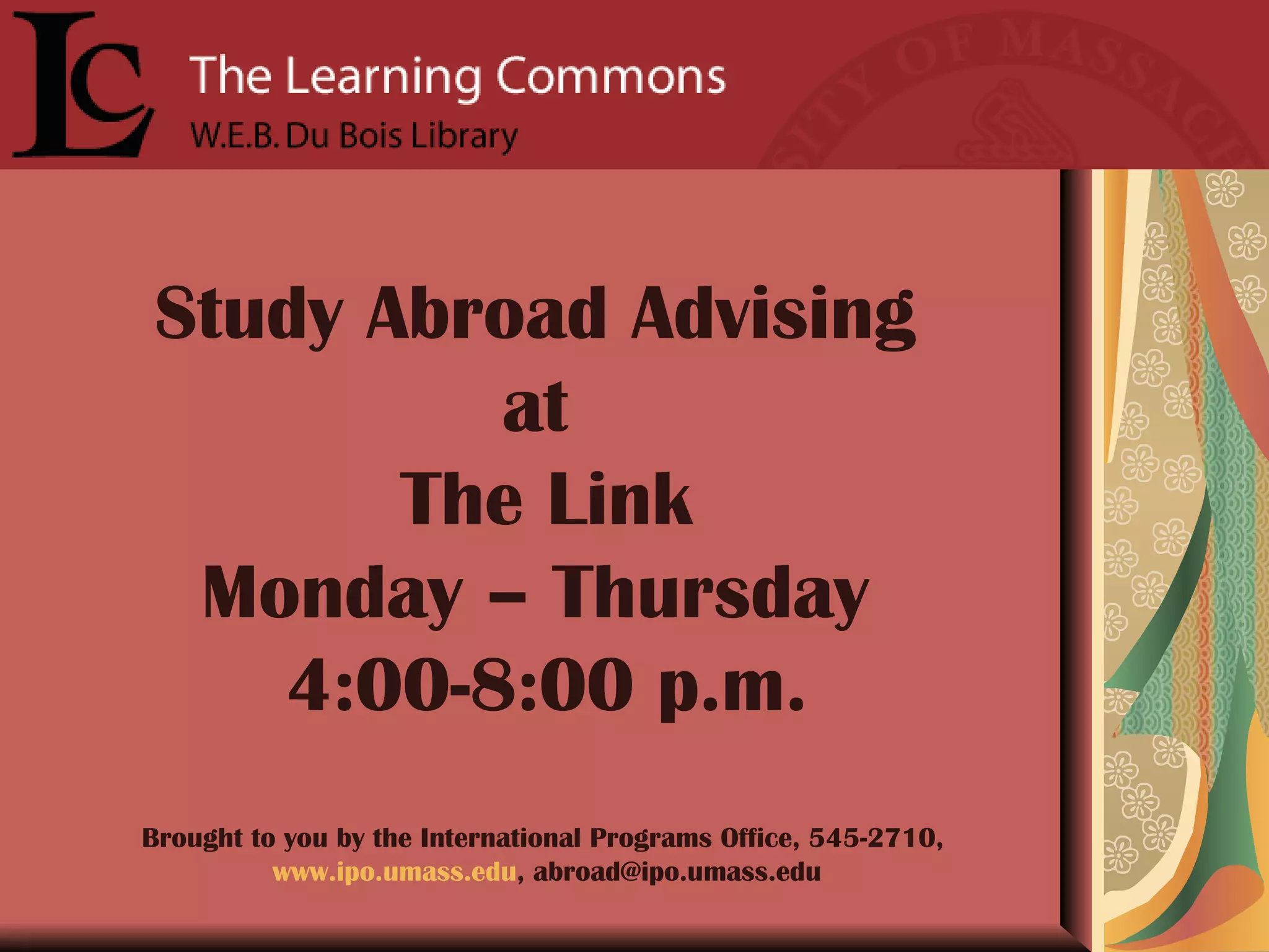 Study Abroad Advising  at  The Link Monday – Thursday  4:00-8:00 p.m. Brought to you by the International Programs Office, 545-2710,  www.ipo.umass.edu , abroad@ipo.umass.edu 