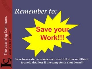   Remember to: : Save to an external source such as a USB drive or UDrive  to avoid data loss if the computer is shut down!!! 