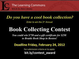 Do you have a cool book collection? Enter to win the 3 nd  Annual Book Collecting Contest You could win $750 and a gift certificate for $250  to Brattle Book Shop in Boston! Deadline Friday, February 24, 2012 For submission criteria or to apply: bit.ly/contest_award 