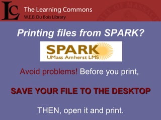 Printing files from SPARK? Avoid problems!  Before you print,  SAVE YOUR FILE TO THE DESKTOP THEN, open it and print. 