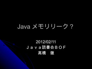 Java メモリリーク？ 2012/02/11 Ｊａｖａ読書会ＢＯＦ 高橋　徹 