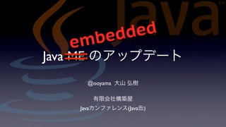 e d d e d
  e m b
Java ME のアップデート
      @ooyama 大山 弘樹

       有限会社構築屋
    Javaカンファレンス(Java缶)
 