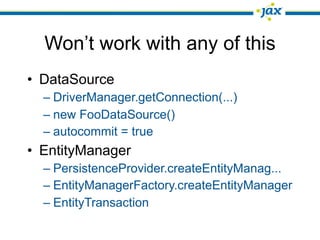 Won’t work with any of this
• DataSource
  – DriverManager.getConnection(...)
  – new FooDataSource()
  – autocommit = true
• EntityManager
  – PersistenceProvider.createEntityManag...
  – EntityManagerFactory.createEntityManager
  – EntityTransaction
 