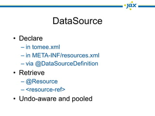 DataSource
• Declare
  – in tomee.xml
  – in META-INF/resources.xml
  – via @DataSourceDefinition
• Retrieve
  – @Resource
  – <resource-ref>
• Undo-aware and pooled
 