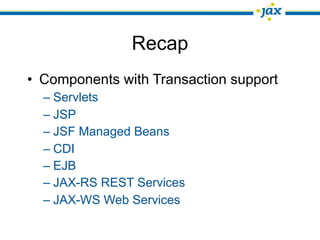 Recap
• Components with Transaction support
  – Servlets
  – JSP
  – JSF Managed Beans
  – CDI
  – EJB
  – JAX-RS REST Services
  – JAX-WS Web Services
 