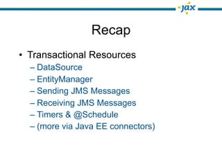 Recap
• Transactional Resources
  – DataSource
  – EntityManager
  – Sending JMS Messages
  – Receiving JMS Messages
  – Timers & @Schedule
  – (more via Java EE connectors)
 