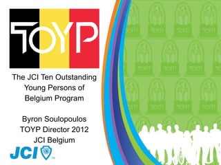 JCI TOYP
  Belgium
The JCI Ten Outstanding
   Young Persons of
   Belgium Program

  Byron Soulopoulos
  TOYP Director 2012
     JCI Belgium
 