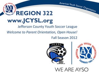 REGION 322
www.JCYSL.org
     Jefferson County Youth Soccer League
Welcome to Parent Orientation, Open House!
                           Fall Season 2012




                                       1
 