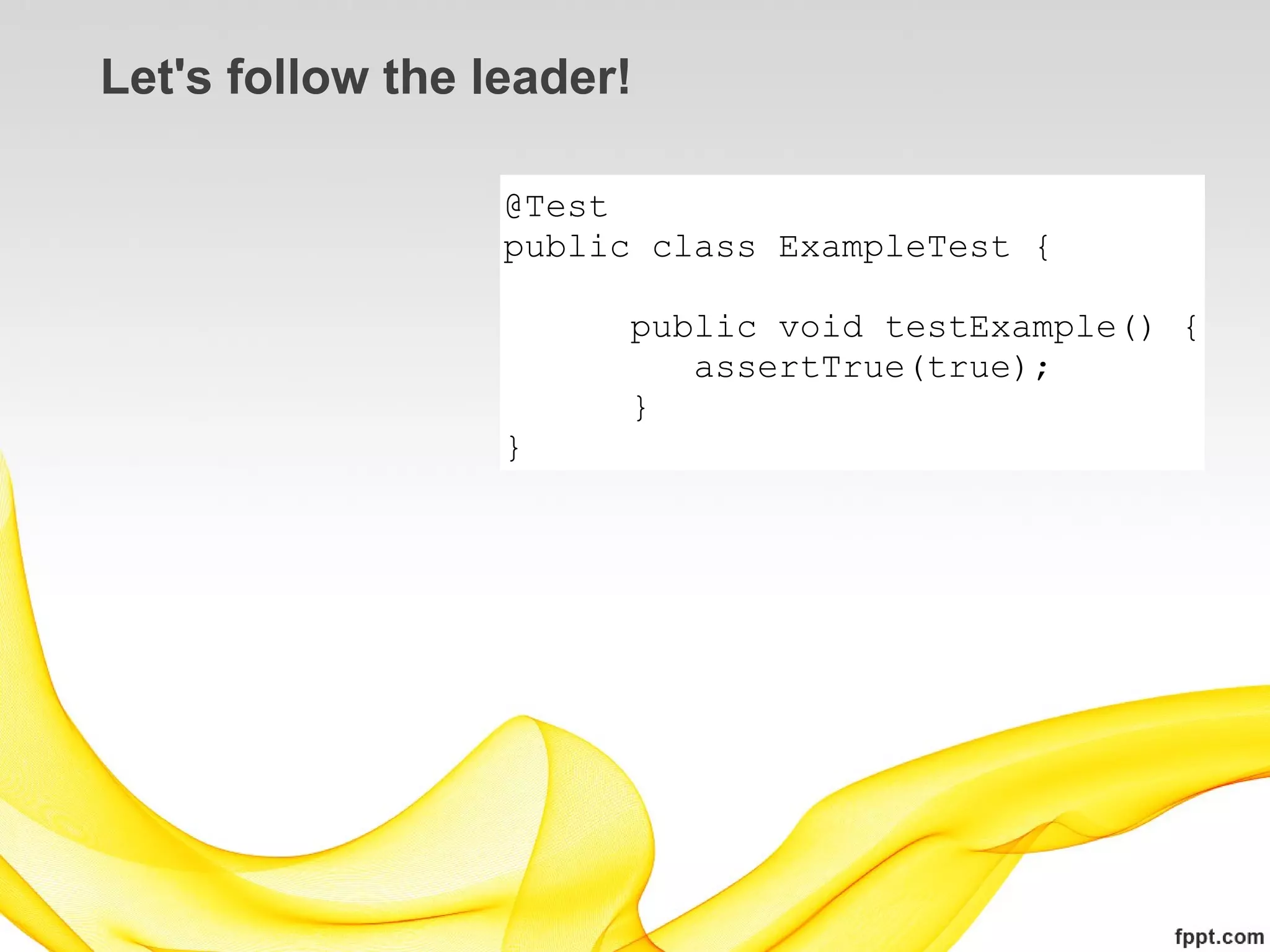 Let's follow the leader!

                  @Test
                  public class ExampleTest {

                        public void testExample() {
                           assertTrue(true);
                        }
                  }
 