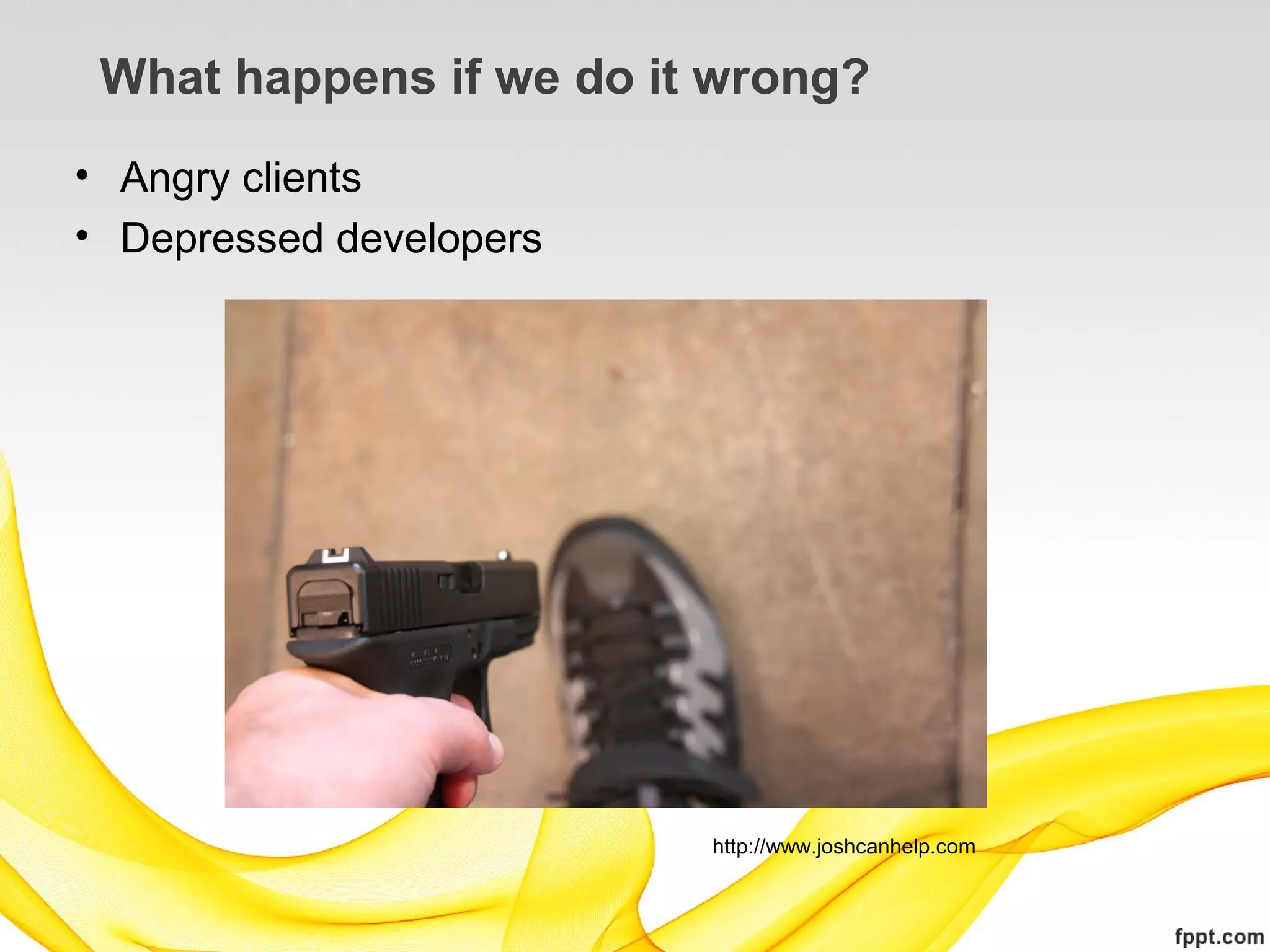 What happens if we do it wrong?
• Angry clients
• Depressed developers




                         http://www.joshcanhelp.com
 