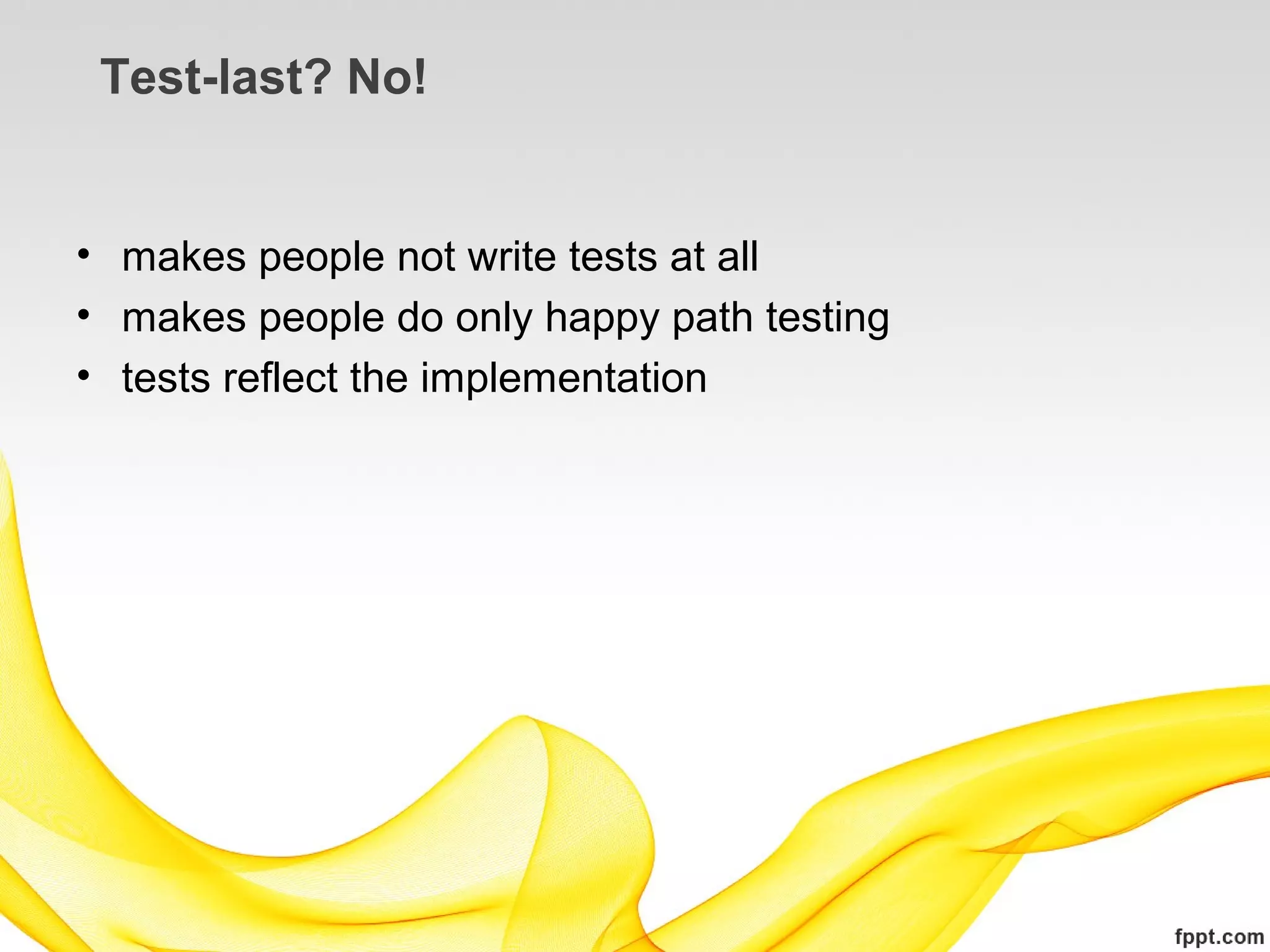 Test-last? No!


• makes people not write tests at all
• makes people do only happy path testing
• tests reflect the implementation
 