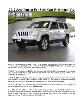 2012 Jeep Patriot For Sale Near Richmond VA




Safford of Fredericksburg has a 2012 Jeep Patriot for Sale near Richmond VA. This Jeep Patriot has
an exterior color of Bright White. The vehicle is VIN# 1C4NJRFB4CD570029 and is provided for your
convenience if you wish to research this car independently.

This 2012 Patriot is selling for $25,230 but please contact Safford of Fredericksburg for any special
sales or promotions that may apply to this car. You can request those details by using our Free Price
Quote form on our website.

All Safford of Fredericksburg vehicles go through an inspection prior to placing them online for sale.
If you would like to confirm today's best price on this vehicle or if you would like additional information,
please view this car on our website and provide us with your basic contact information.

A member of Safford of Fredericksburg Internet sales team member will contact you promptly. Of
course we are just a phone call away: 540-446-2008

You will be also pleased to know that we service the Jeep cars that we sell. Our professionally trained
technicians will provide outstanding Jeep service for your vehicle. Our auto parts department also has
access to Jeep OEM parts to keep your vehicle at factory specifications. For the best car service
experience visit our Fredericksburg Auto Service Center.
 