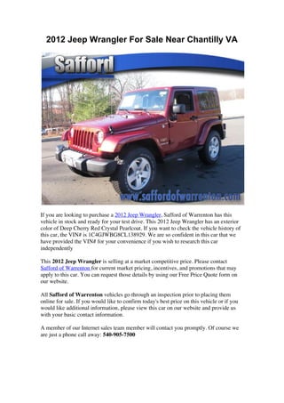2012 Jeep Wrangler For Sale Near Chantilly VA




If you are looking to purchase a 2012 Jeep Wrangler, Safford of Warrenton has this
vehicle in stock and ready for your test drive. This 2012 Jeep Wrangler has an exterior
color of Deep Cherry Red Crystal Pearlcoat. If you want to check the vehicle history of
this car, the VIN# is 1C4GJWBG8CL138929. We are so confident in this car that we
have provided the VIN# for your convenience if you wish to research this car
independently

This 2012 Jeep Wrangler is selling at a market competitive price. Please contact
Safford of Warrenton for current market pricing, incentives, and promotions that may
apply to this car. You can request those details by using our Free Price Quote form on
our website.

All Safford of Warrenton vehicles go through an inspection prior to placing them
online for sale. If you would like to confirm today's best price on this vehicle or if you
would like additional information, please view this car on our website and provide us
with your basic contact information.

A member of our Internet sales team member will contact you promptly. Of course we
are just a phone call away: 540-905-7500




	
  
	
  
 