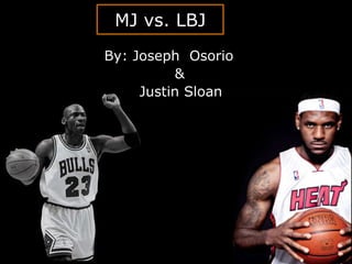MJ vs. LBJ
By: Joseph Osorio
          &
     Justin Sloan
 